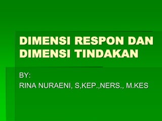 DIMENSI RESPON DAN
DIMENSI TINDAKAN
BY:
RINA NURAENI, S,KEP.,NERS., M.KES
 