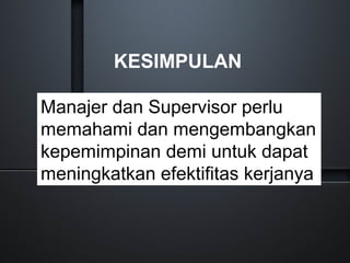 KESIMPULAN
Manajer dan Supervisor perlu
memahami dan mengembangkan
kepemimpinan demi untuk dapat
meningkatkan efektifitas kerjanya
 