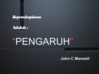 Kepemimpinan
Adalah :
“PENGARUH”
John C Maxwell
 