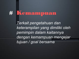 # Kemampuan
Terkait pengetahuan dan
keterampilan yang dimiliki oleh
pemimpin dalam kaitannya
dengan kemampuan mengejar
tujuan / goal bersama
 