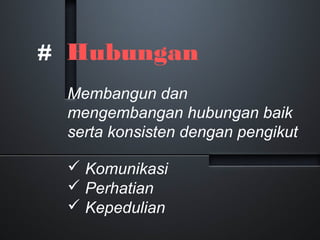 # Hubungan
Membangun dan
mengembangan hubungan baik
serta konsisten dengan pengikut
 Komunikasi
 Perhatian
 Kepedulian
 