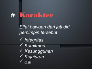 # Karakter
Sifat bawaan dari jati diri
pemimpin tersebut
Integritas
Komitmen
Kesungguhan
Kejujuran
dlsb