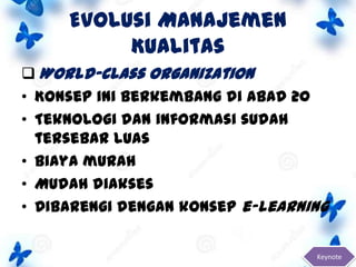 Evolusi Manajemen
Kualitas
 World-Class Organization
• Konsep ini berkembang di abad 20
• Teknologi dan informasi sudah
tersebar luas
• Biaya murah
• Mudah diakses
• Dibarengi dengan konsep e-learning
Keynote

 
