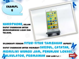 Exampl
e

Handphone, selain
dapat digunakan untuk
berkomunikasi lisan dan
tulisan,

Dilengkapi dengan fitur-fitur

tambahan seperti
dapat digunakan untuk membuat skedul, catatan,
memiliki wungsi jam, penunjuk lokasi,
Back
kalkulator, permainan dan lain-lain

 