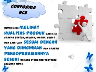 melihat
kualitas produk dari sisi
Dimensi ini

apakah bentuk, ukuran, warna, berat

sesuai dengan
yang diinginkan dan apakah
pengoperasiannya
sesuai dengan standard tertentu
dan lain-lain

ataukah tidak

 