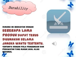 Dimensi ini berkaitan dengan

seberapa lama
produk dapat terus
digunakan selama
jangka waktu tertentu.
Tentunya dengan pola penggunaan dan
perawatan yang masuk akal alias
rasional

 