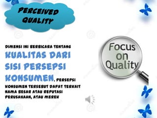 Dimensi ini berbicara tentang

kualitas dari
sisi persepsi
konsumen. Persepsi
konsumen tersebut dapat terkait
nama besar atau reputasi
perusahaan, atau merek

 