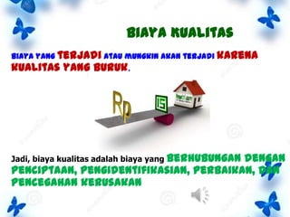 Biaya Kualitas
biaya yang terjadi atau mungkin akan terjadi karena

kualitas yang buruk.

Jadi, biaya kualitas adalah biaya yang berhubungan

dengan
penciptaan, pengidentifikasian, perbaikan, dan
pencegahan kerusakan

 