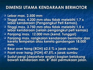 DIMENSI UTAMA KENDARAAN BERMOTORDIMENSI UTAMA KENDARAAN BERMOTOR
 Lebar max. 2.500 mmLebar max. 2.500 mm
 Tinggi max. 4....