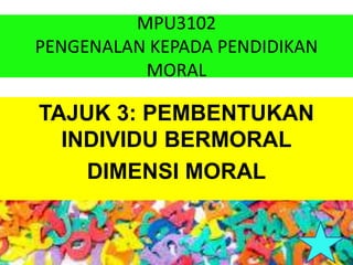 MPU3102
PENGENALAN KEPADA PENDIDIKAN
MORAL
TAJUK 3: PEMBENTUKAN
INDIVIDU BERMORAL
DIMENSI MORAL
 