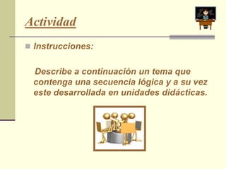 Actividad
 Instrucciones:


 Describe a continuación un tema que
 contenga una secuencia lógica y a su vez
 este desarrollada en unidades didácticas.
 