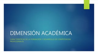 DIMENSIÓN ACADÉMICA
CARACTERISTICAS DE LA FORMACIÓN Y DESARROLLO DE COMPETENCIAS
PROFECIONALES
 
