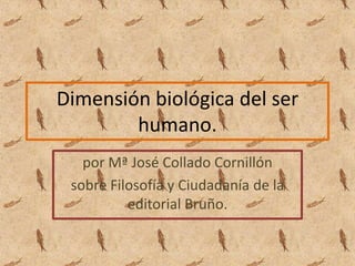 Dimensión biológica del ser
        humano.
   por Mª José Collado Cornillón
 sobre Filosofía y Ciudadanía de la
          editorial Bruño.
 