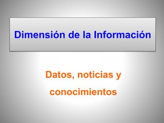 Dimensión de la Información
Datos, noticias y
conocimientos
 