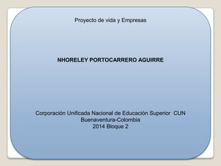 Proyecto de vida y Empresas
NHORELEY PORTOCARRERO AGUIRRE
Corporación Unificada Nacional de Educación Superior CUN
Buenaventura-Colombia
2014 Bloque 2
 
