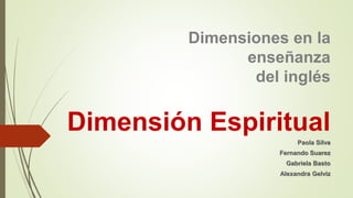 Dimensiones en la
enseñanza
del inglés
Dimensión Espiritual
Paola Silva
Fernando Suarez
Gabriela Basto
Alexandra Gelviz
 