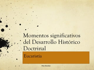 Momentos significativos
del Desarrollo Histórico
Doctrinal
Eucaristía
Pilar Sánchez

 