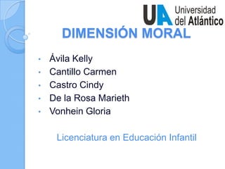 DIMENSIÓN MORAL
•   Ávila Kelly
•   Cantillo Carmen
•   Castro Cindy
•   De la Rosa Marieth
•   Vonhein Gloria

     Licenciatura en Educación Infantil
 