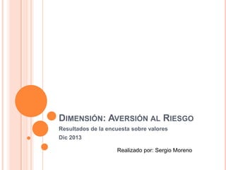 DIMENSIÓN: AVERSIÓN AL RIESGO
Resultados de la encuesta sobre valores
Dic 2013
Realizado por: Sergio Moreno

 