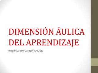 DIMENSIÓN ÁULICA
DEL APRENDIZAJE
INTERACCIÓN-COMUNICACIÓN
 