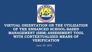 VIRTUAL ORIENTATION ON THE UTILIZATION
OF THE ENHANCED SCHOOL-BASED
MANAGEMENT (SBM) ASSESSMENT TOOL
WITH CONTEXTUALIZED MEANS OF
VERIFICATION
June 29, 2021
 