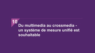 Du multimedia au crossmedia -
un système de mesure unifié est
souhaitable
10
 