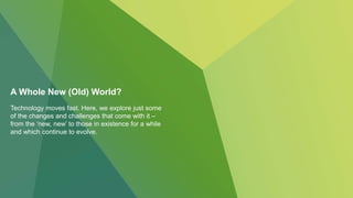 A Whole New (Old) World?
Technology moves fast. Here, we explore just some
of the changes and challenges that come with it –
from the ‘new, new’ to those in existence for a while
and which continue to evolve.
 
