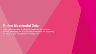 Mining Meaningful Data
How consumer trends in relation to media use and attitudes
towards advertising are evolving and how leaders are integrating
the mass of data available into how they work.
 