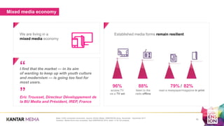 Mixed media economy
I find that the market — in its aim
of wanting to keep up with youth culture
and modernism — is going too fast for
most users.
Eric Trousset, Directeur Développement de
la BU Media and Président, IREP, France
Base: 5,000 connected consumers. Source: Kantar Media, DIMENSION study, November - December 2017.
Question: Media forms ever accessed. See DIMENSION 2018, table 1.2 for full analysis.
We are living in a
mixed media economy
Established media forms remain resilient
96%
access TV
via a TV set
88%
listen to the
radio offline
79% /  82%
read a newspaper/magazine in print
15
”
“
 