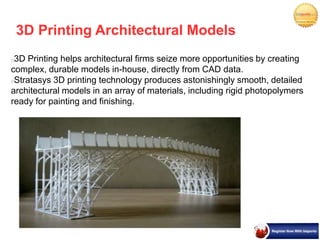 3D Printing Architectural Models
3D Printing helps architectural firms seize more opportunities by creating
complex, durable models in-house, directly from CAD data.
Stratasys 3D printing technology produces astonishingly smooth, detailed
architectural models in an array of materials, including rigid photopolymers
ready for painting and finishing.
 