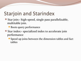 Starjoin and Starindex
Star join:- high-speed, single pass parallelizable,
multitable join.
Boots query performance
Star index:- specialized index to accelerate join
performance
Speed up joins between the dimension tables and fact
tables
 