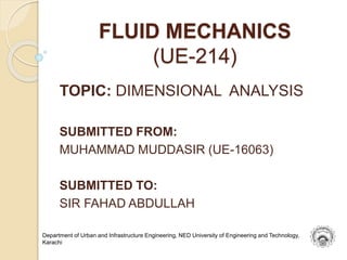 FLUID MECHANICS
(UE-214)
TOPIC: DIMENSIONAL ANALYSIS
SUBMITTED FROM:
MUHAMMAD MUDDASIR (UE-16063)
SUBMITTED TO:
SIR FAHAD ABDULLAH
Department of Urban and Infrastructure Engineering, NED University of Engineering and Technology,
Karachi
 