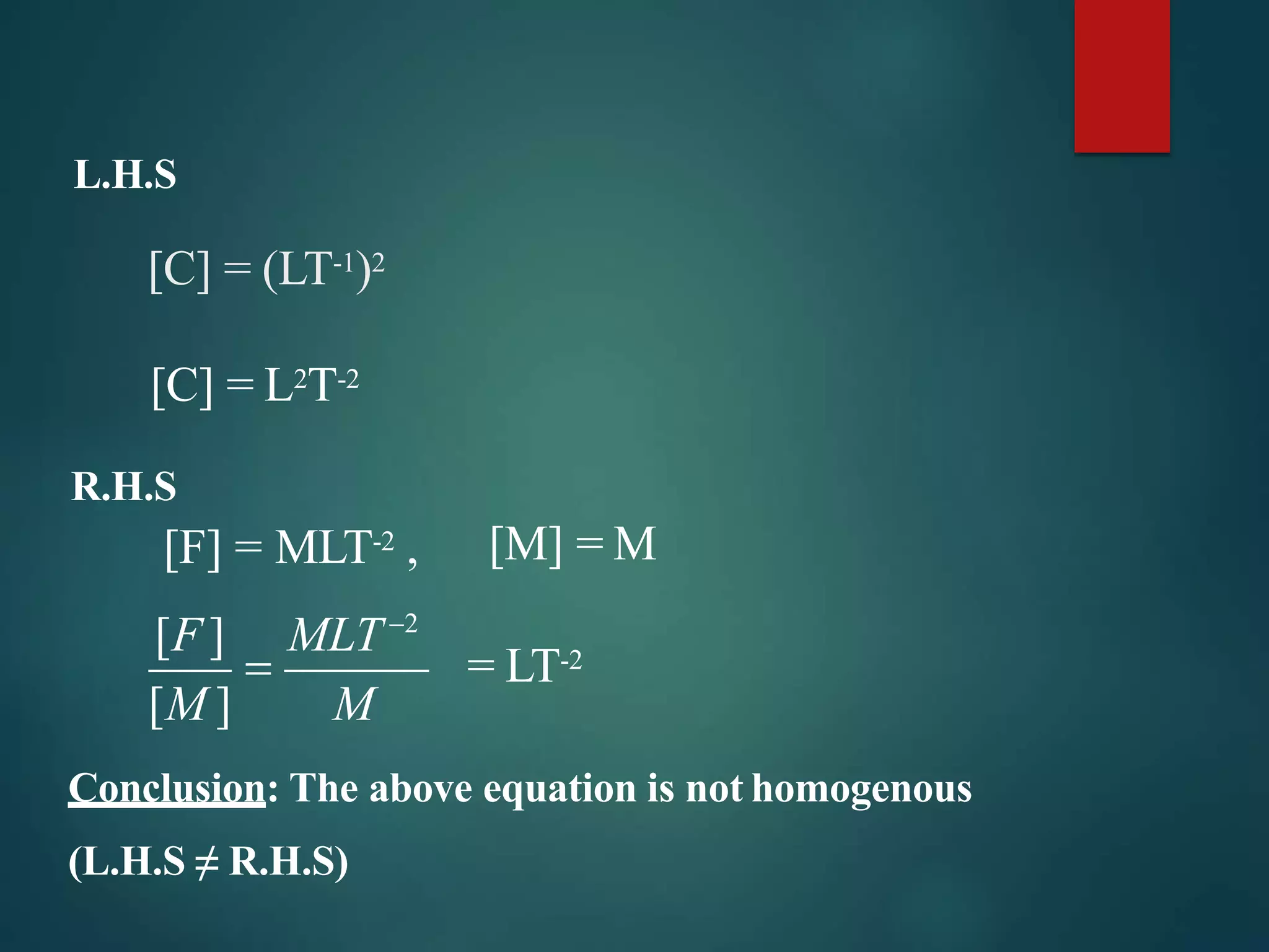 L.H.S
[C] = (LT-1)2
[C] = L2T-2
R.H.S
[F] = MLT-2 ,
[M ] M
[F] MLT2
 = LT-2
[M] = M
Conclusion: The above equation is not homogenous
(L.H.S ≠ R.H.S)
 