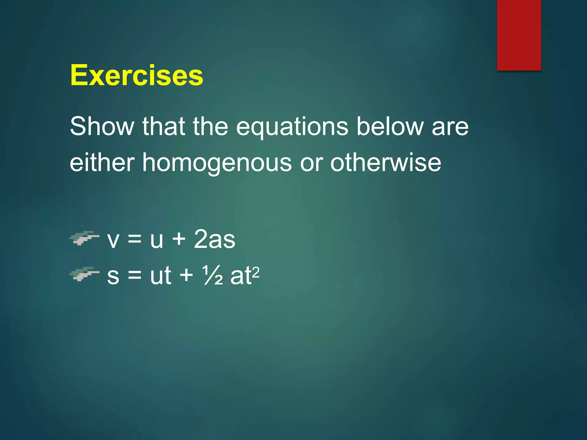 Exercises
Show that the equations below are
either homogenous or otherwise
v = u + 2as
s = ut + ½ at2
 