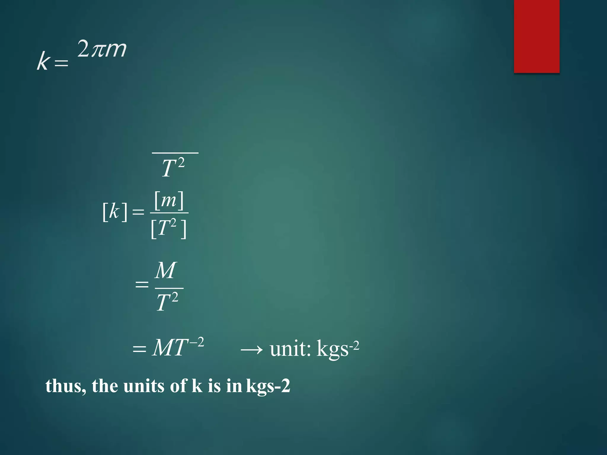 T2
k 
2m
[T2
]
[k] 
[m]

M
T2
 MT2
→ unit: kgs-2
thus, the units of k is inkgs-2
 