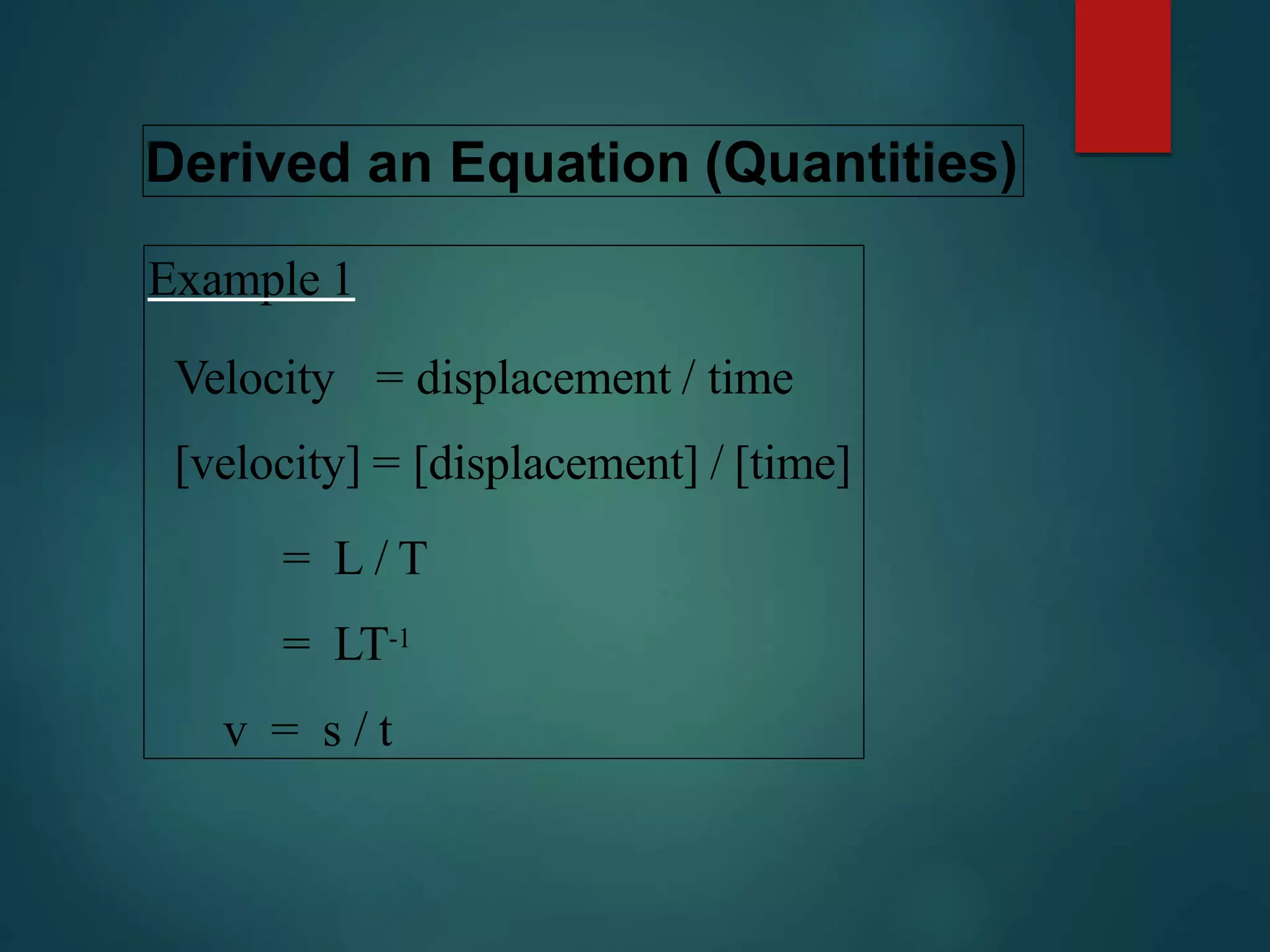 Derived an Equation (Quantities)
Example 1
Velocity = displacement / time
[velocity] = [displacement] / [time]
= L / T
= LT-1
v = s / t
 