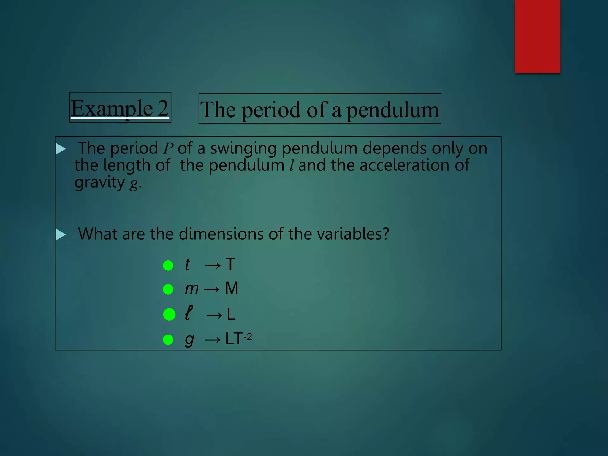 Example 2
 The period P of a swinging pendulum depends only on
the length of the pendulum l and the acceleration of
gravity g.
 What are the dimensions of the variables?
● t → T
● m → M
● ℓ → L
● g → LT-2
The period of a pendulum
 