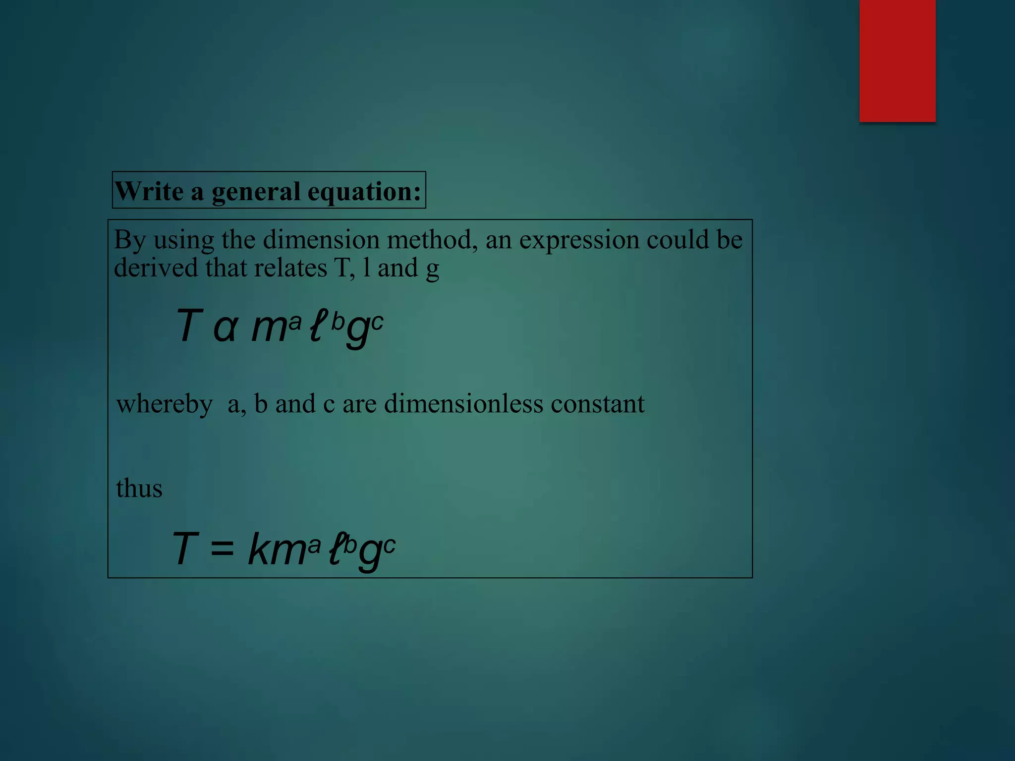 Write a general equation:
By using the dimension method, an expression could be
derived that relates T, l and g
T α ma ℓbgc
whereby a, b and c are dimensionless constant
thus
T = kma ℓbgc
 