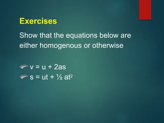 Exercises
Show that the equations below are
either homogenous or otherwise
v = u + 2as
s = ut + ½ at2
 