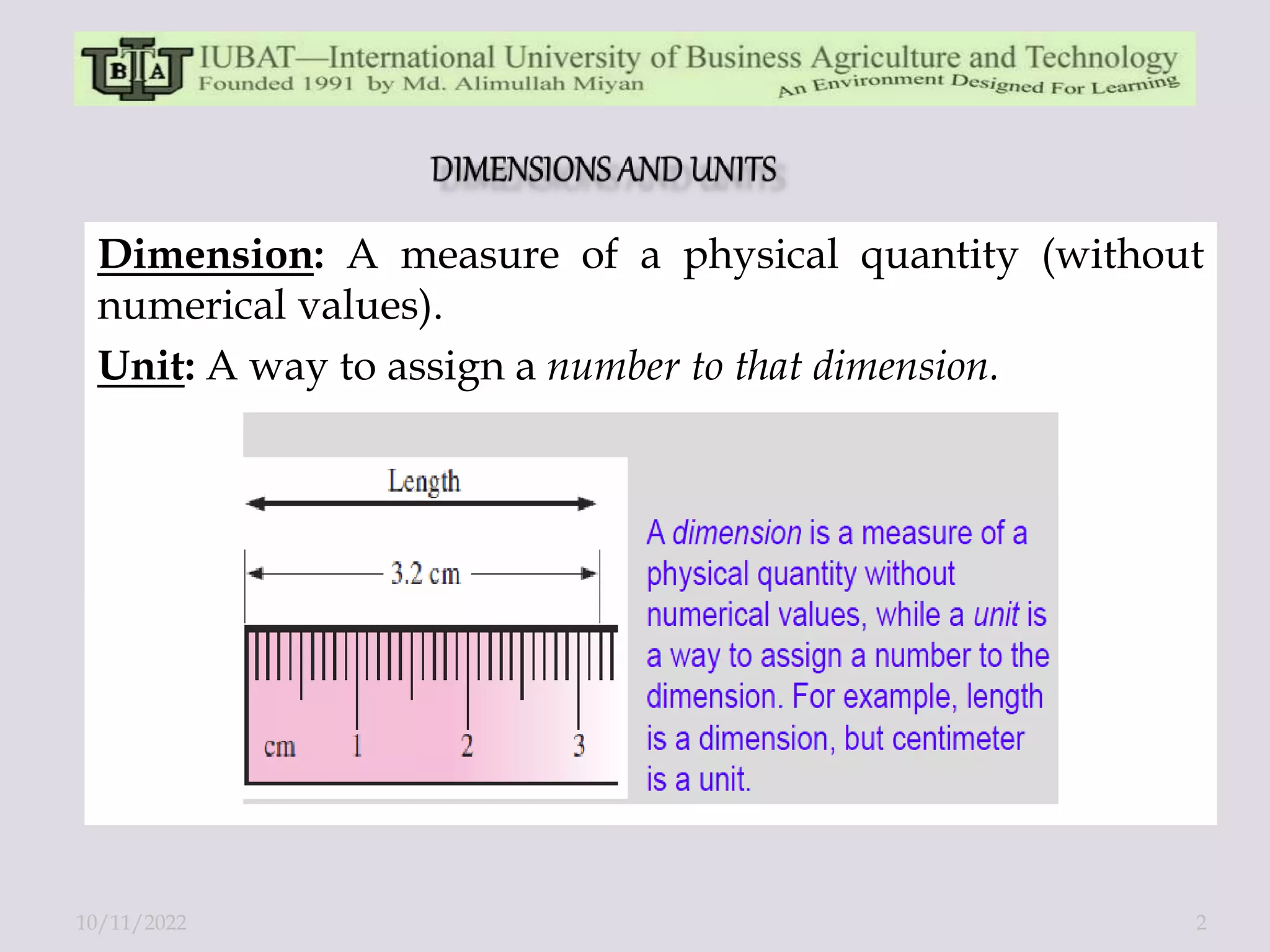 Dimension: A measure of a physical quantity (without
numerical values).
Unit: A way to assign a number to that dimension.
10/11/2022 2
 