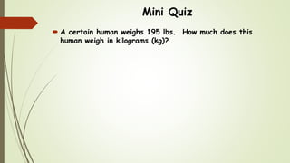 Mini Quiz
 A certain human weighs 195 lbs. How much does this
human weigh in kilograms (kg)?
 