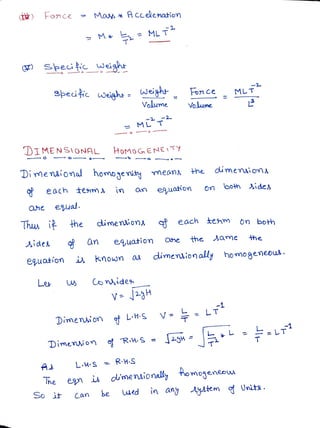 ( Fonce >
Mas x Hccelenatiom
M* MLT
seitc Ldiaht
pedic weighr - weight on ce MLT
Volume Volume
= M
DIMENSIONAL HOMOG ENEITY
Di menuionad homogenikymean, the dumenions
each team in an euatiom on boh Aide^
ahe eual.
Thw ithe dimenaionA each tenm on both
sides an euation One the Aame he
equation known aM dimenion ally homogemeous.
Ler w Conides
Dimenaion LHS
V LT
LT
Dimenion o R:HS =
-H
AS
L.HS RH-S
The
he en i du'menuionally
homogeneow
So it Can be wed in ang AyAm oUnits.
 