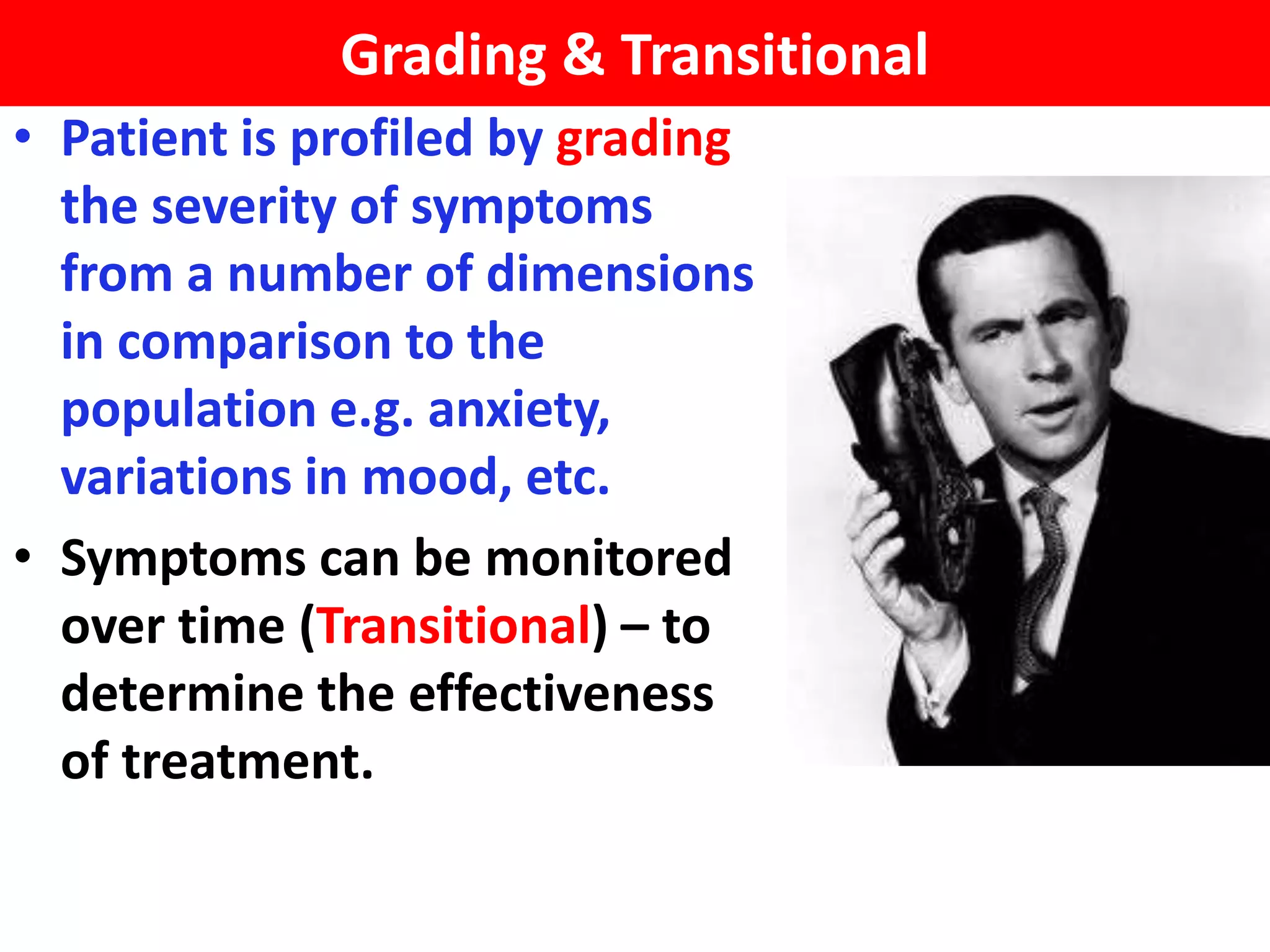 Grading & Transitional
• Patient is profiled by grading
  the severity of symptoms
  from a number of dimensions
  in comparison to the
  population e.g. anxiety,
  variations in mood, etc.
• Symptoms can be monitored
  over time (Transitional) – to
  determine the effectiveness
  of treatment.
 
