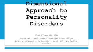 Dimensional
Approach to
Personality
Disorders
Ehab Elbaz, MD, MBA
Consultant Psychiatrist, Egyptian Armed Forces
Director of psychiatry hospital, Maadi Military Medical
Complex
 