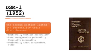 DSM-1
(1952)
The second section listed
(4) personality trait
disturbances.
• Emotionally unstable personality
• Passive-aggressive personality
• Compulsive personality
• Personality trait disturbance,
other
 