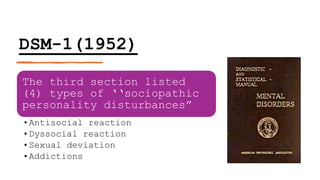 DSM-1(1952)
The third section listed
(4) types of ‘‘sociopathic
personality disturbances”
•Antisocial reaction
•Dyssocial reaction
•Sexual deviation
•Addictions
 