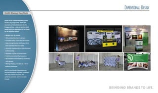 Exhibit Displays Case Study


Stand out at tradeshows with an easy
to setup E-popup booth. Unlike the
standard portable tradeshow booth,
E-popup utilizes a dye sub printed cloth
panel that’s pre-assembled to the frame
for an effortless install.

> Weighs only 32 pounds.
> Set-up requires only one person.
> Complete setup in less than 5 minutes.
> Uses a single tension cloth panel for a
 clean seamless face and sides.
> American engineered and manufactured
 craftsmanship.
> Available in a flat or curved frame
> Lifetime warrantied frame system.
> Accessories include lighting, countertop,
 and signage.
> Rolling shipping case acts as a show
 podium/countertop.

And it’s eco-friendly! Fabricated with
recycled aluminum and steel, combined
with cloth instead of plastic, this
exhibit is extremely environmentally
friendly.




                                              BRINGING BRANDS TO LIFE.
 