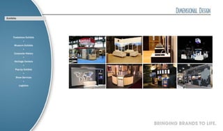 Exhibits




     Tradeshow Exhibits
               ·
      Museum Exhibits
               ·
      Corporate History
               ·
      Heritage Centers
               ·
       Pop-Up Exhibits
               ·
       Show Services
               ·
           Logistics




                          BRINGING BRANDS TO LIFE.
 