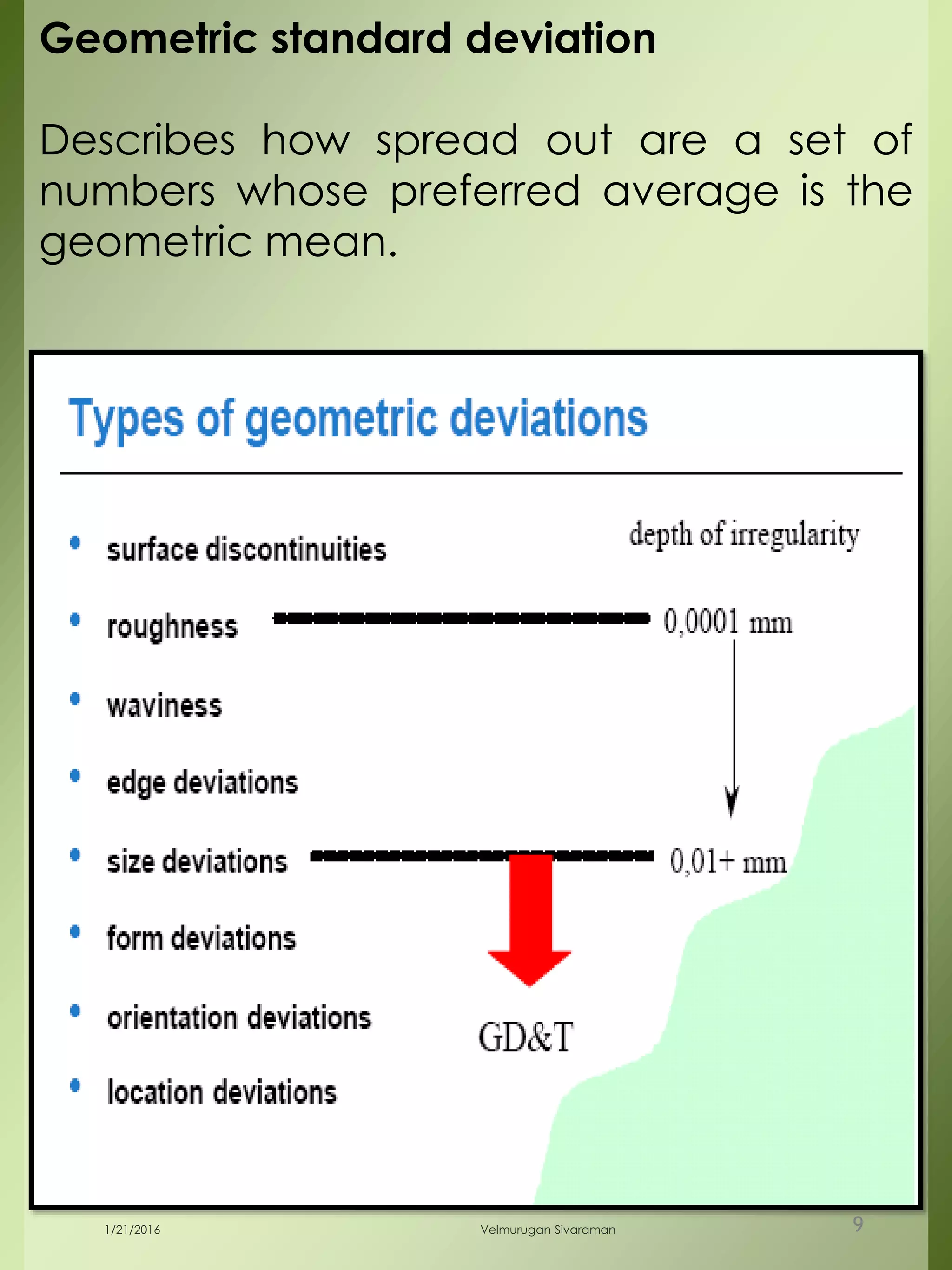 Geometric standard deviation
Describes how spread out are a set of
numbers whose preferred average is the
geometric mean.
1/21/2016 Velmurugan Sivaraman 9
 