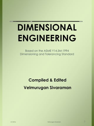 Based on the ASME Y14.5M-1994
Dimensioning and Tolerancing Standard
DIMENSIONAL
ENGINEERING
1/21/2016 Velmurugan Sivaraman 2
Compiled & Edited
Velmurugan Sivaraman
 